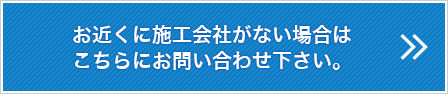 お近くに施工会社がない場合はこちらにお問い合わせ下さい。